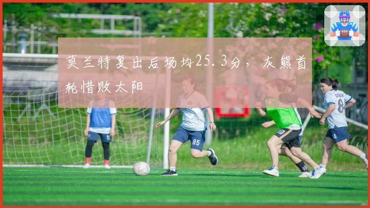 莫兰特复出后场均25.3分，灰熊首轮惜败太阳