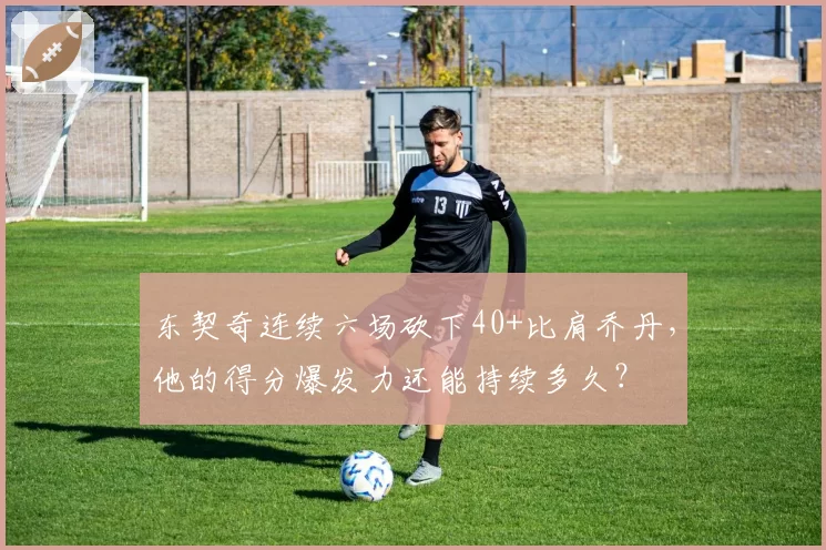 东契奇连续六场砍下40+比肩乔丹,他的得分爆发力还能持续多久?
