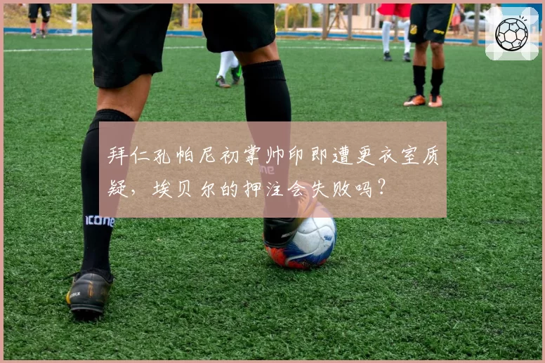 拜仁孔帕尼初掌帅印即遭更衣室质疑,埃贝尔的押注会失败吗?