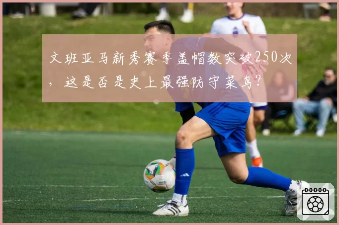 文班亚马新秀赛季盖帽数突破250次,这是否是史上最强防守菜鸟?