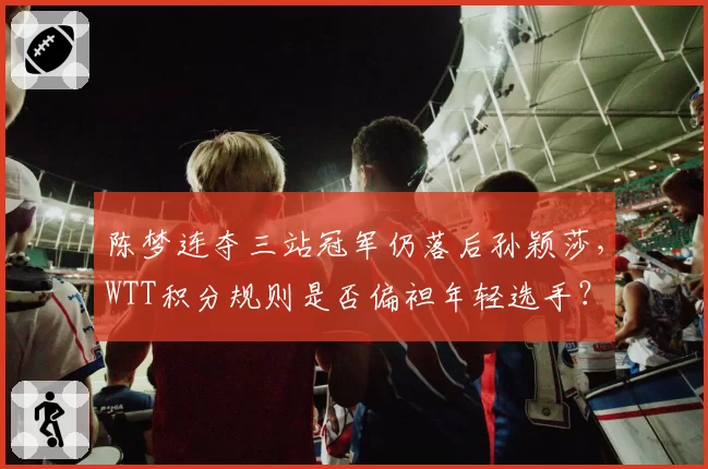 陈梦连夺三站冠军仍落后孙颖莎，WTT积分规则是否偏袒年轻选手？