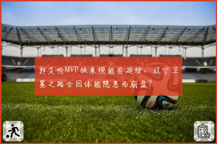 郭艾伦MVP级表现能否延续，辽宁卫冕之路会因体能隐患而崩盘？