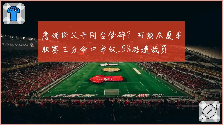 詹姆斯父子同台梦碎？布朗尼夏季联赛三分命中率仅19%恐遭裁员