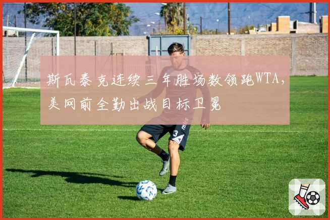 斯瓦泰克连续三年胜场数领跑WTA,美网前全勤出战目标卫冕