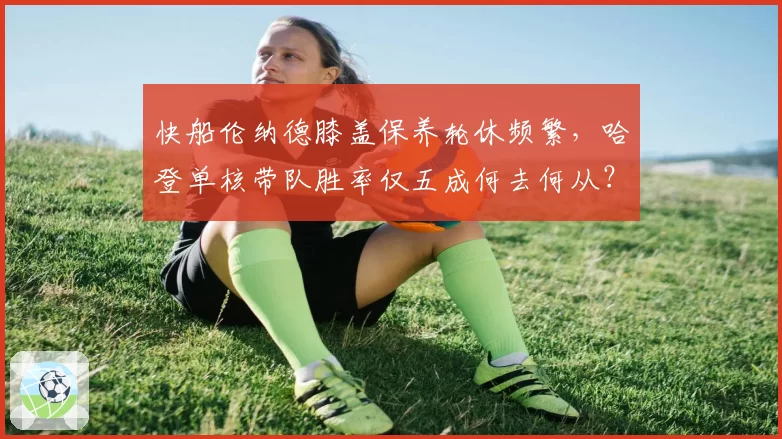 快船伦纳德膝盖保养轮休频繁，哈登单核带队胜率仅五成何去何从？