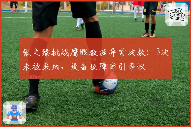 张之臻挑战鹰眼数据异常次数：3次未被采纳，设备故障率引争议
