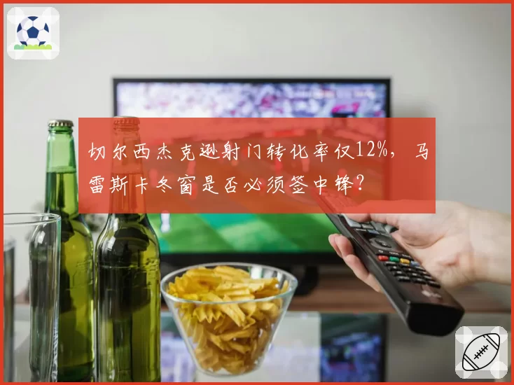 切尔西杰克逊射门转化率仅12%，马雷斯卡冬窗是否必须签中锋？