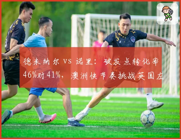 德米纳尔 vs 诺里：破发点转化率46%对41%，澳洲快节奏挑战英国左手将
