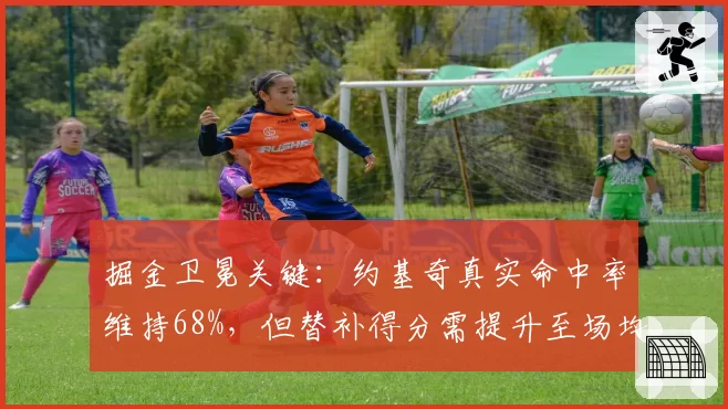 掘金卫冕关键：约基奇真实命中率维持68%，但替补得分需提升至场均35分