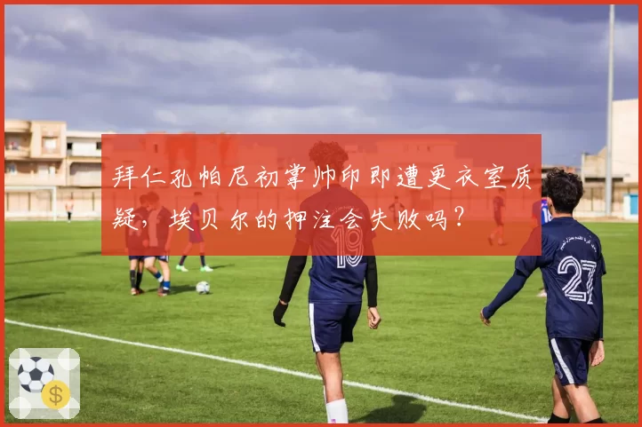 拜仁孔帕尼初掌帅印即遭更衣室质疑，埃贝尔的押注会失败吗？