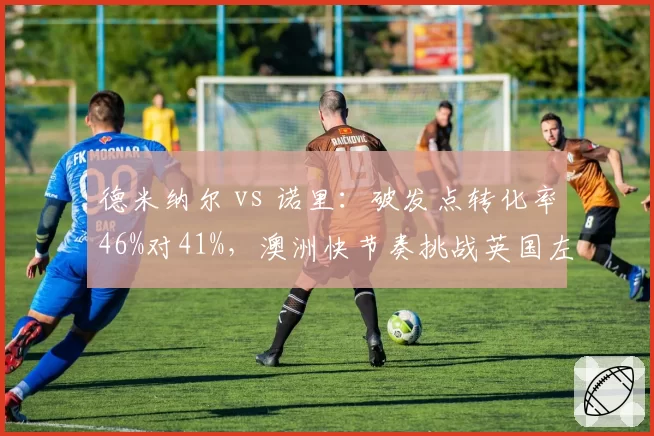 德米纳尔 vs 诺里：破发点转化率46%对41%，澳洲快节奏挑战英国左手将