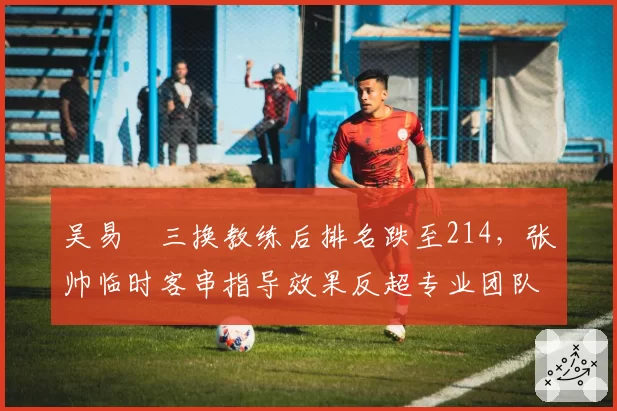 吴易昺三换教练后排名跌至214，张帅临时客串指导效果反超专业团队