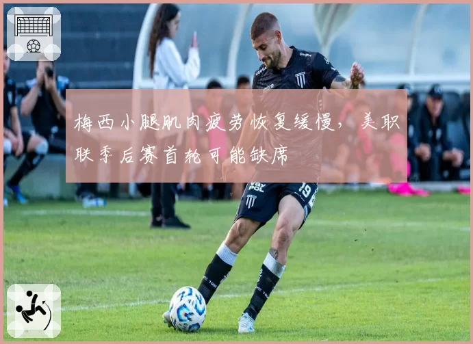 梅西小腿肌肉疲劳恢复缓慢，美职联季后赛首轮可能缺席