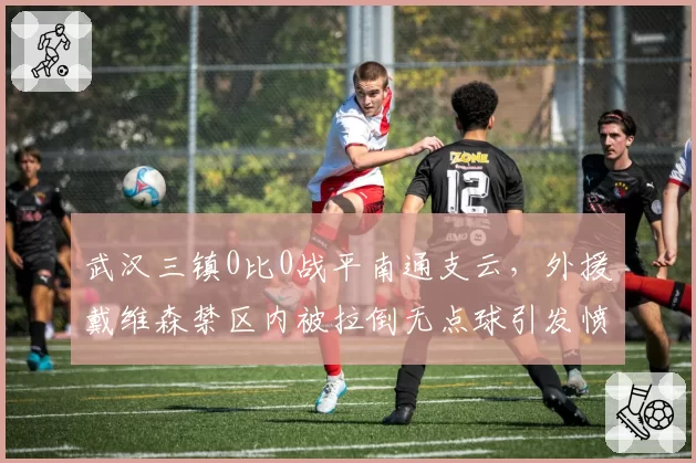 武汉三镇0比0战平南通支云，外援戴维森禁区内被拉倒无点球引发愤慨