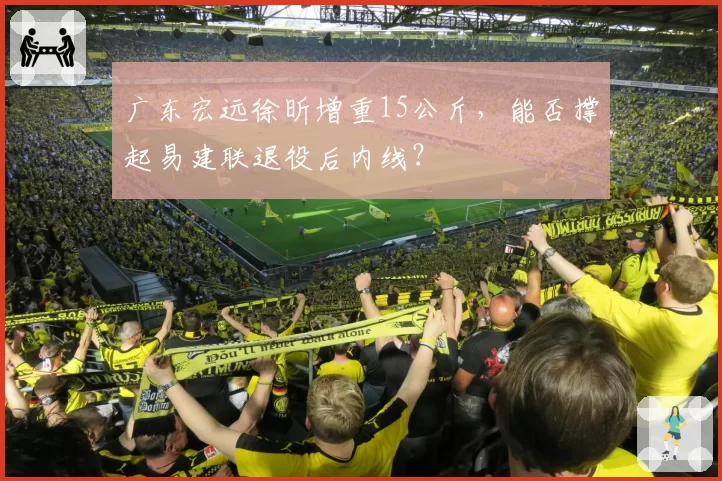 广东宏远徐昕增重15公斤，能否撑起易建联退役后内线？