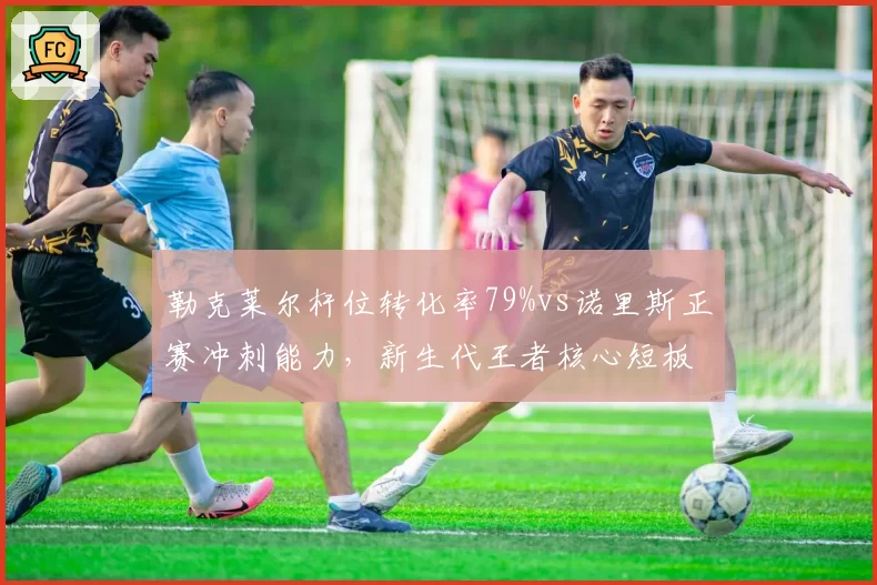 勒克莱尔杆位转化率79%vs诺里斯正赛冲刺能力,新生代王者核心短板对比