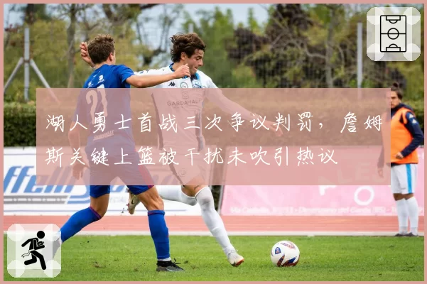 湖人勇士首战三次争议判罚，詹姆斯关键上篮被干扰未吹引热议