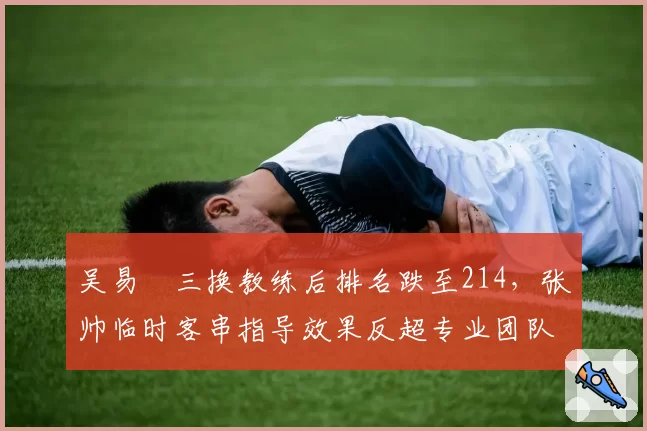 吴易昺三换教练后排名跌至214，张帅临时客串指导效果反超专业团队