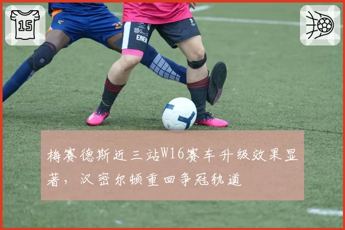 梅赛德斯近三站W16赛车升级效果显著，汉密尔顿重回争冠轨道
