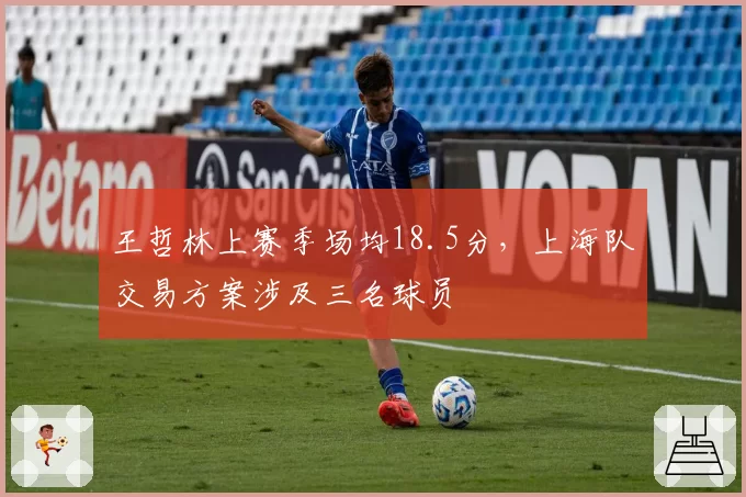 王哲林上赛季场均18.5分,上海队交易方案涉及三名球员