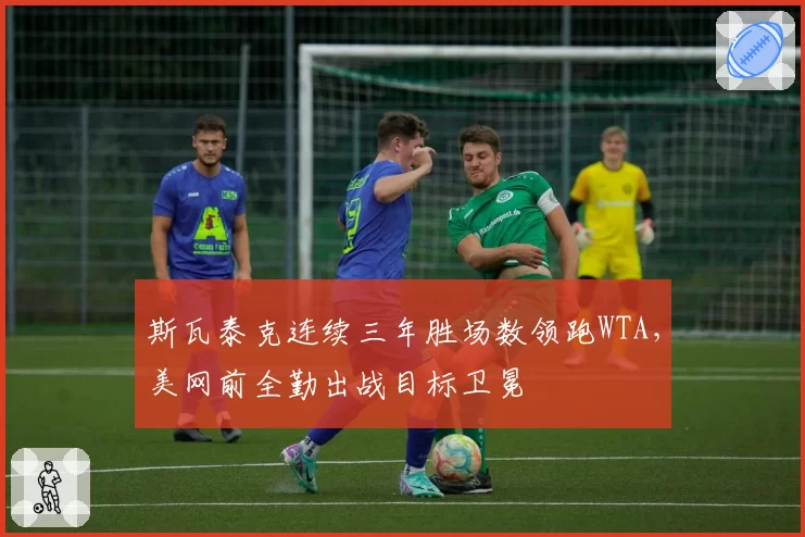 斯瓦泰克连续三年胜场数领跑WTA,美网前全勤出战目标卫冕