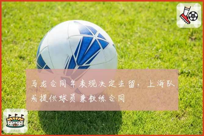 马龙合同年表现决定去留，上海队或提供球员兼教练合同
