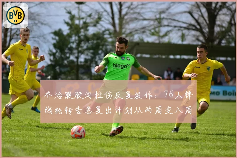 乔治腹股沟拉伤反复发作，76人锋线轮转告急复出计划从两周变八周