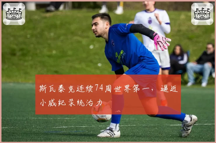 斯瓦泰克连续74周世界第一，逼近小威纪录统治力