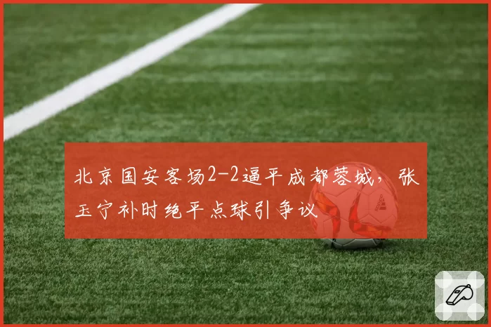 北京国安客场2-2逼平成都蓉城，张玉宁补时绝平点球引争议