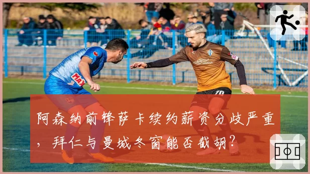 阿森纳前锋萨卡续约薪资分歧严重,拜仁与曼城冬窗能否截胡?