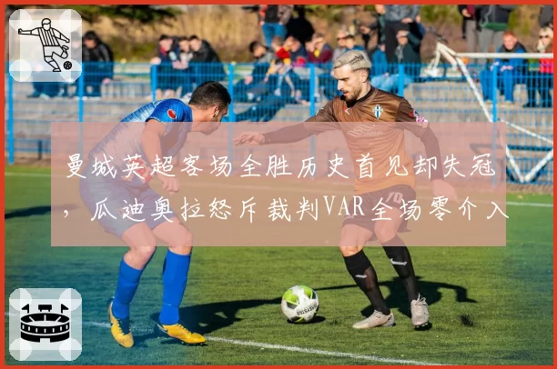 曼城英超客场全胜历史首见却失冠，瓜迪奥拉怒斥裁判VAR全场零介入