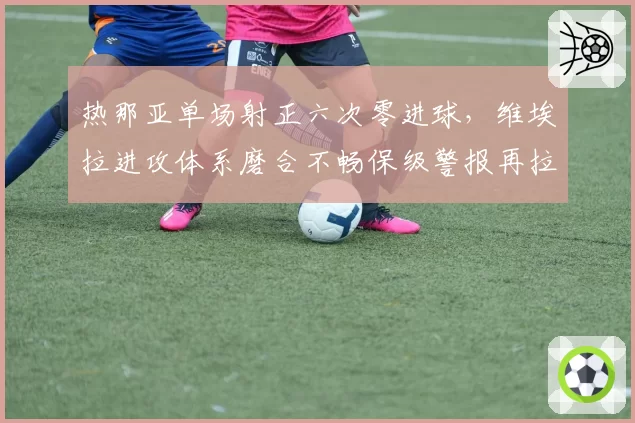 热那亚单场射正六次零进球,维埃拉进攻体系磨合不畅保级警报再拉响?