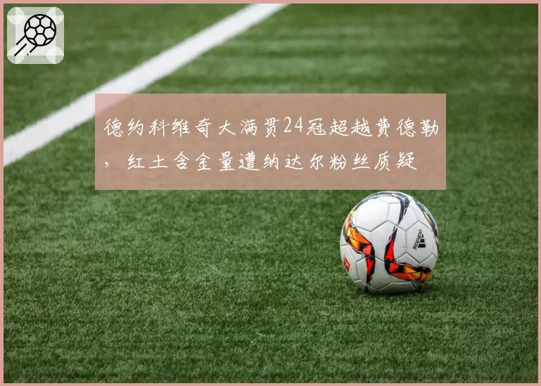 德约科维奇大满贯24冠超越费德勒，红土含金量遭纳达尔粉丝质疑