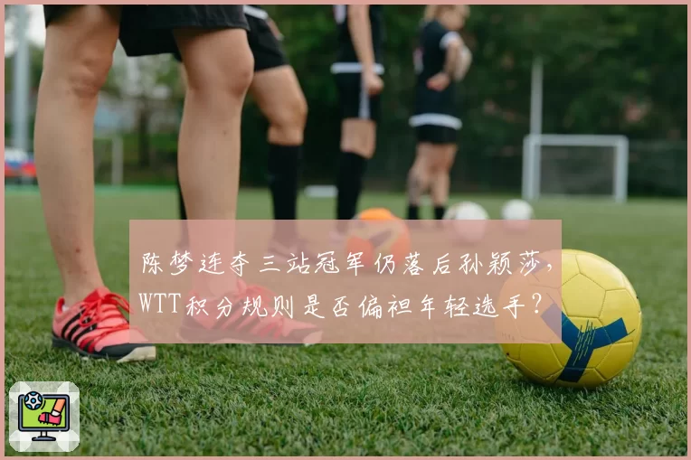 陈梦连夺三站冠军仍落后孙颖莎，WTT积分规则是否偏袒年轻选手？