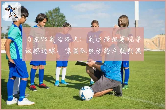 马龙vs奥恰洛夫：奥运模拟赛现争议擦边球，德国队教练怒斥裁判漏判关键分