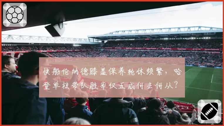 快船伦纳德膝盖保养轮休频繁,哈登单核带队胜率仅五成何去何从?