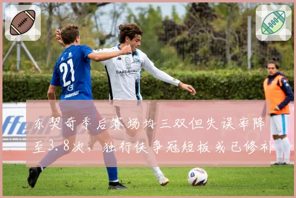 东契奇季后赛场均三双但失误率降至3.8次，独行侠争冠短板或已修补