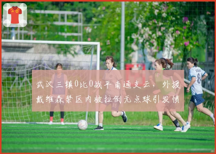 武汉三镇0比0战平南通支云，外援戴维森禁区内被拉倒无点球引发愤慨