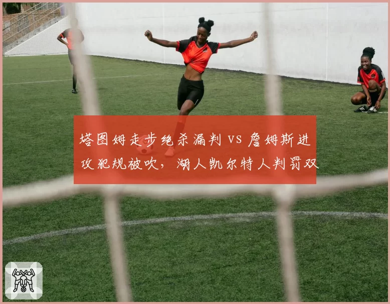 塔图姆走步绝杀漏判 vs 詹姆斯进攻犯规被吹,湖人凯尔特人判罚双标引众怒
