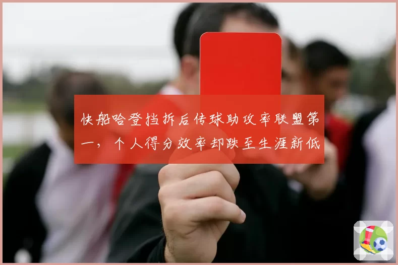快船哈登挡拆后传球助攻率联盟第一,个人得分效率却跌至生涯新低