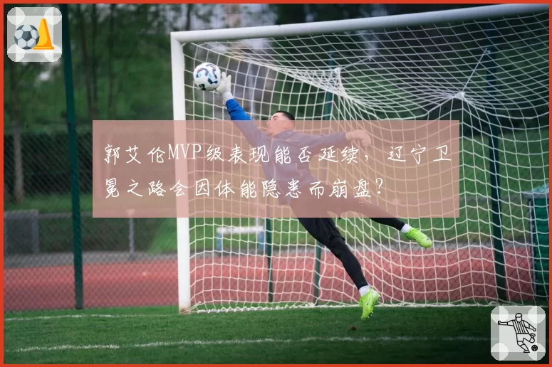 郭艾伦MVP级表现能否延续，辽宁卫冕之路会因体能隐患而崩盘？