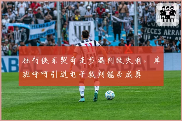 独行侠东契奇走步漏判致失利，库班呼吁引进电子裁判能否成真