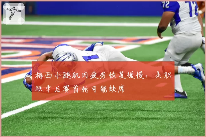 梅西小腿肌肉疲劳恢复缓慢,美职联季后赛首轮可能缺席