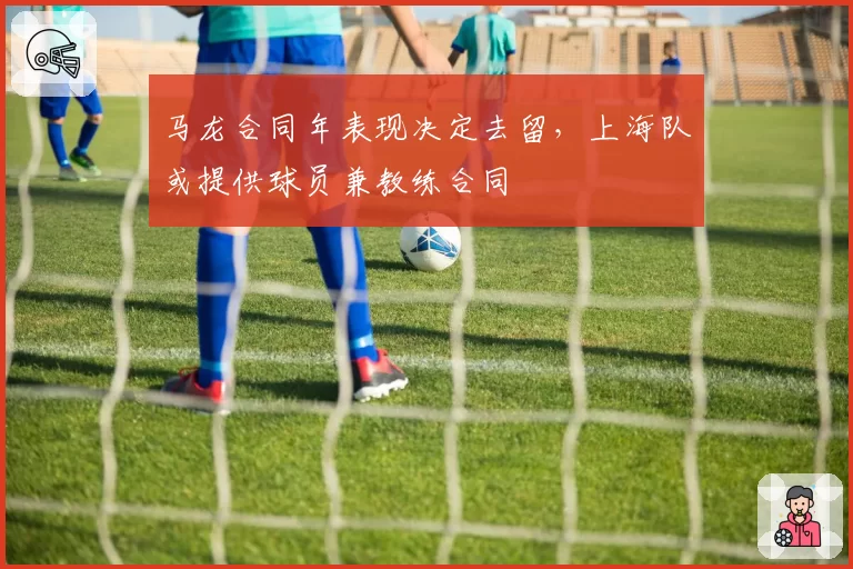 马龙合同年表现决定去留,上海队或提供球员兼教练合同