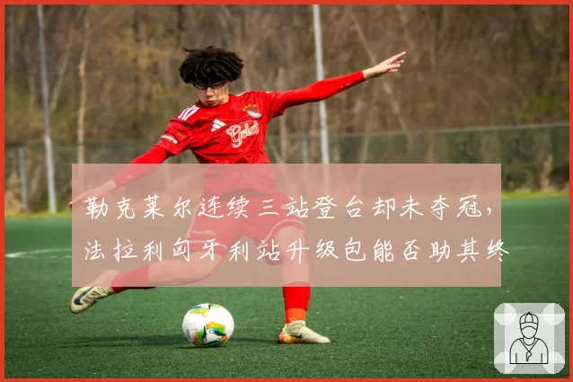 勒克莱尔连续三站登台却未夺冠，法拉利匈牙利站升级包能否助其终结冠军荒？