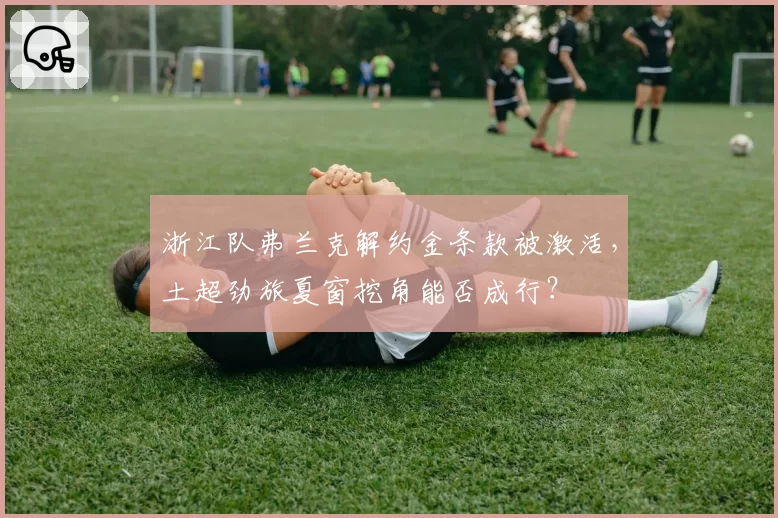 浙江队弗兰克解约金条款被激活，土超劲旅夏窗挖角能否成行？