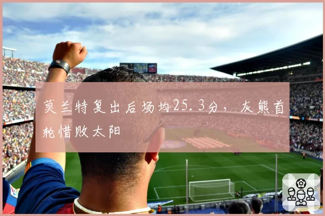 莫兰特复出后场均25.3分，灰熊首轮惜败太阳
