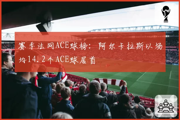 赛季法网ACE球榜：阿尔卡拉斯以场均14.2个ACE球居首