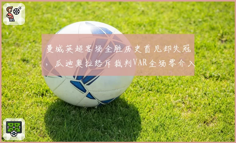 曼城英超客场全胜历史首见却失冠,瓜迪奥拉怒斥裁判VAR全场零介入