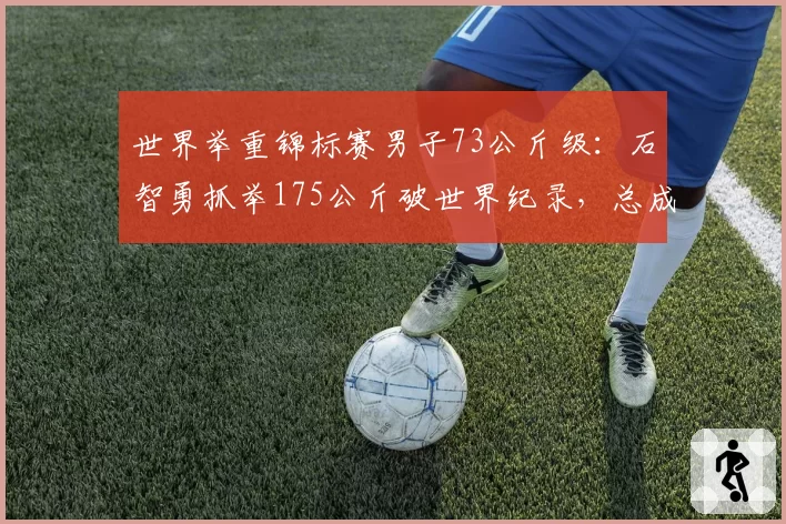世界举重锦标赛男子73公斤级：石智勇抓举175公斤破世界纪录，总成绩领先第二名9公斤